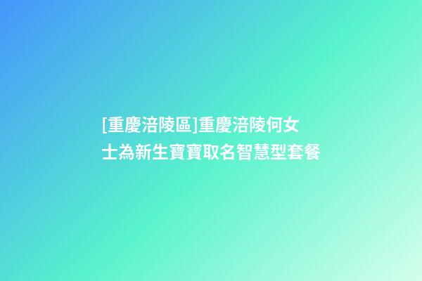 [重慶涪陵區]重慶涪陵何女士為新生寶寶取名智慧型套餐-第1張-公司起名-玄機派